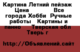 Картина Летний пейзаж › Цена ­ 25 420 - Все города Хобби. Ручные работы » Картины и панно   . Тверская обл.,Тверь г.